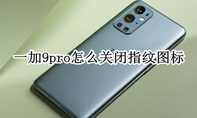 一加9pro关闭指纹 一加9pro怎么关闭指纹图标