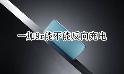 一加9可以反向充电吗 一加9r能不能反向充电
