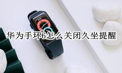 华为手环怎么取消久坐提醒 华为手环6怎么关闭久坐提醒