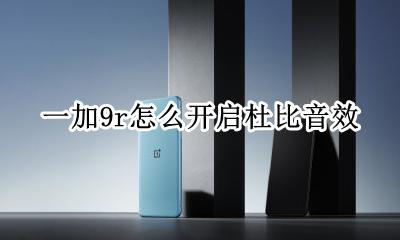 一加9r怎么开启杜比音效 一加9pro杜比全景声设置选哪个