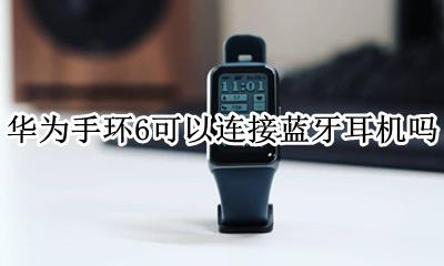 华为手环如何连接蓝牙 华为手环6可以连接蓝牙耳机吗