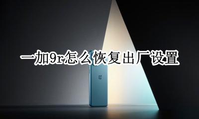 一加9r怎么恢复出厂设置 一加手机恢复出厂设置需要多久