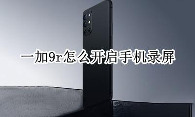 荣耀9手机怎么录屏 一加9r怎么开启手机录屏