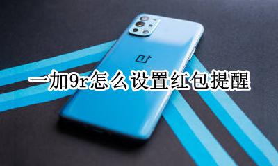 一加9r怎么设置红包提醒 荣耀9x怎么设置红包语音提醒