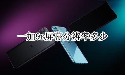 一加9r屏幕分辨率多少 一加9pro屏幕分辨率是多少