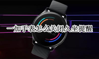 一加手表怎么关闭久坐提醒 华为手表怎么关掉久坐提醒你一下