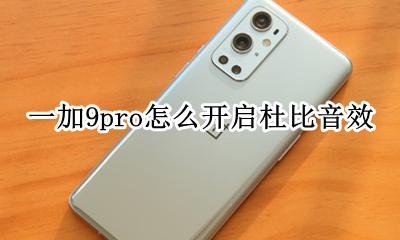 一加9t杜比全景声设置 一加9pro怎么开启杜比音效