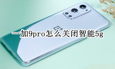 一加9pro怎么关闭智能5g 一加9pro怎么关闭智能护盾
