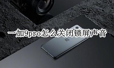 一加9pro按键音怎么关闭 一加9pro怎么关闭锁屏声音