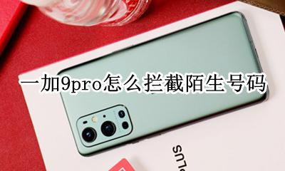 一加9pro怎么拦截陌生号码 一加手机怎么设置拦截陌生号码来电