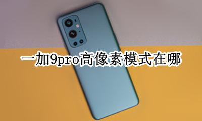一加9Pro配置出炉 一加9pro高像素模式在哪