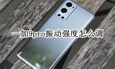 一加振动力度调整 一加9pro振动强度怎么调