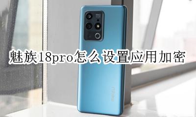 魅族应用加密在哪里设置 魅族18pro怎么设置应用加密