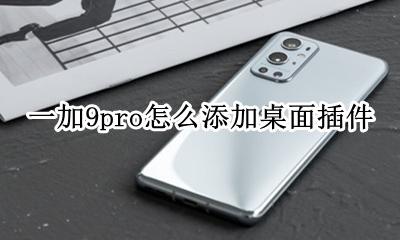一加9pro怎么添加桌面插件 华为9x桌面小插件怎么放桌面上