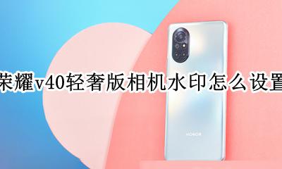 荣耀v40相机水印时间怎么设置 荣耀v40轻奢版相机水印怎么设置