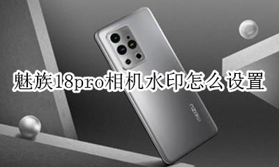 魅族18pro相机水印怎么设置 苹果18pro怎么设置相机水印