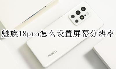 魅族18pro屏幕分辨率 魅族18pro怎么设置屏幕分辨率