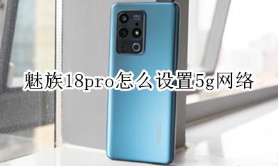 魅族18pro支持18g吗 魅族18pro怎么设置5g网络