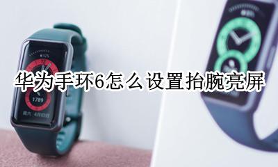 华为手环6抬腕亮屏设置 华为手环6怎么设置抬腕亮屏