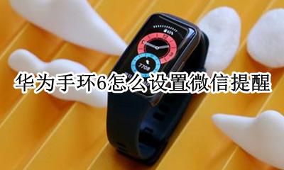 华为手环6怎么设置微信提醒 华为手环6怎么设置微信提示?