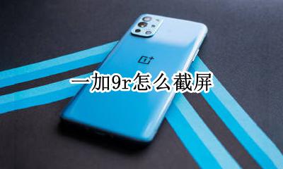 一加9r怎么截屏 一加9t怎么截屏啊