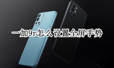 一加手机手势设置 一加9r怎么设置全屏手势