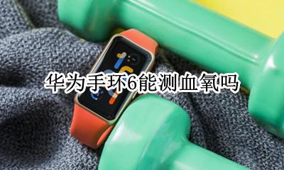 华为手环6能测血氧吗 荣耀手环6怎么测血氧