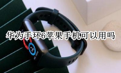 华为手环6苹果手机可以用吗 华为智能手环苹果手机能用吗