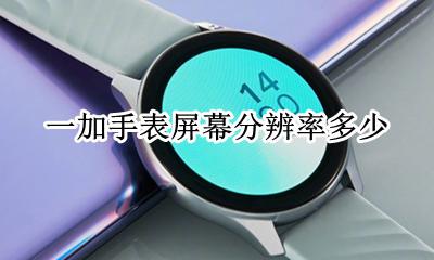 苹果手表分辨率多少 一加手表屏幕分辨率多少