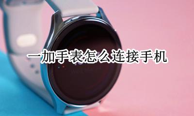 一加手表怎么连接手机 一加手机可以连接华为手表吗