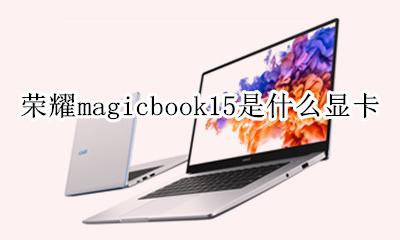 荣耀magicbook15是什么显卡 华为荣耀magicbook15笔记本怎么样