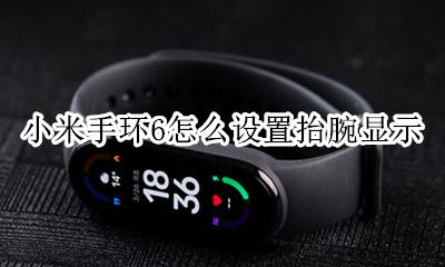 红米手环设置抬腕时间 小米手环6怎么设置抬腕显示