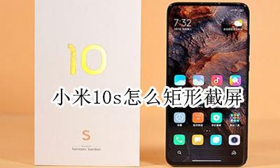 小米10怎么矩形截图 小米10s怎么矩形截屏