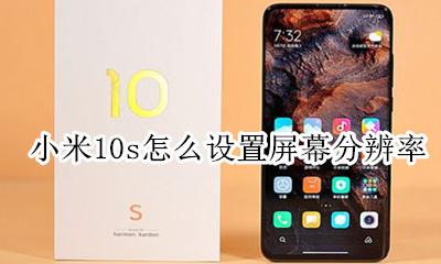 小米10s怎么设置屏幕分辨率 小米10s手机屏幕分辨率在哪里调