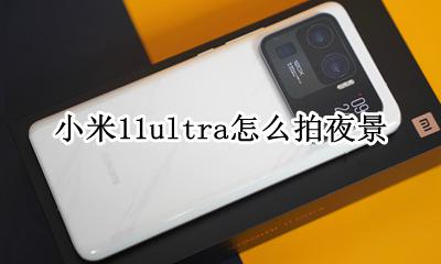 小米11如何拍夜景 小米11ultra怎么拍夜景