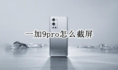 一加9pro怎么截屏 一加9pro手机如何长截屏