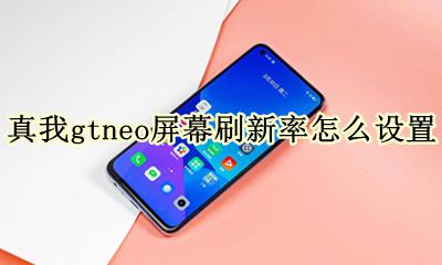realme真我gtneo屏幕刷新率怎么设置 屏幕刷新率如何设置