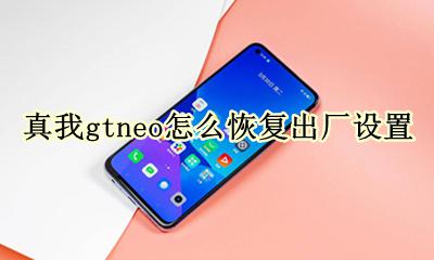 realme真我gtneo怎么恢复出厂设置 怎么还原手机