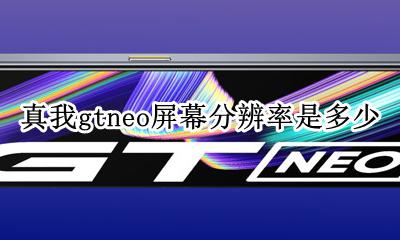 realme真我gtneo屏幕分辨率是多少 屏幕分辨率