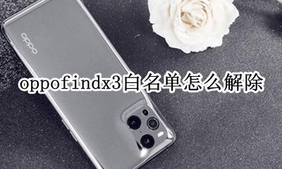 oppok3白名单怎么解除 oppofindx3白名单怎么解除
