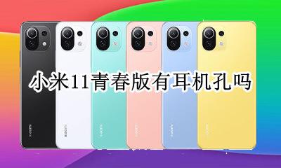 小米11青春版有耳机孔吗 小米11青春版为什么有耳机孔