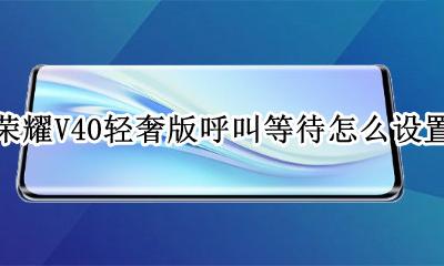 华为荣耀v40呼叫等待怎么开通 荣耀V40轻奢版呼叫等待怎么设置