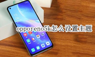 opporeno5个性化设置 opporeno5k怎么设置主题