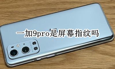 一加9pro是屏幕指纹吗 一加9pro指纹识别不灵敏