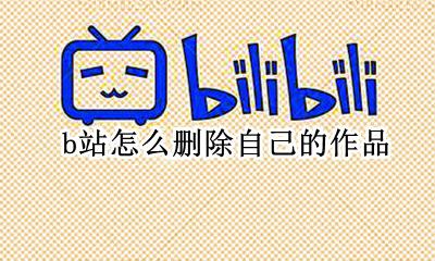 b站怎么删除自己的作品 bilibili如何删除自己的作品