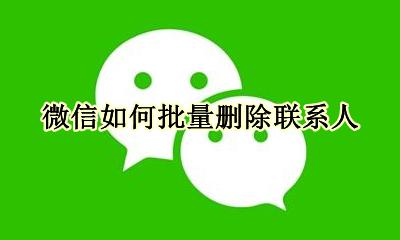 微信如何批量删除联系人 微信联系人如何批量删除?
