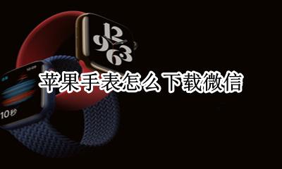 苹果手表怎么下载微信 苹果手表怎么下载微信软件
