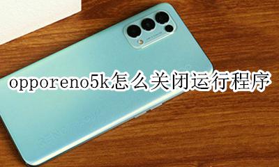 opporeno5k怎么关闭运行程序 opporeno5怎么关闭已打开的软件
