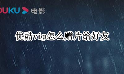 优酷vip怎么赠片给好友 优酷会员怎么赠送电影给好友