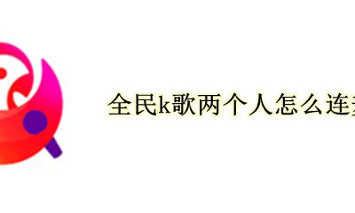 全民k歌两个人怎么连麦 全民k歌能两人视频聊天吗